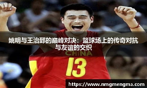 姚明与王治郅的巅峰对决：篮球场上的传奇对抗与友谊的交织