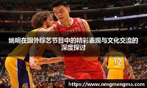 姚明在国外综艺节目中的精彩表现与文化交流的深度探讨
