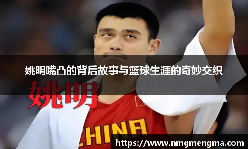 姚明嘴凸的背后故事与篮球生涯的奇妙交织