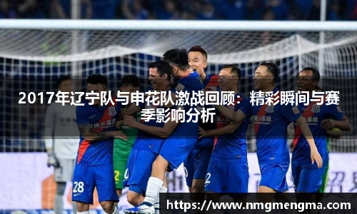 2017年辽宁队与申花队激战回顾：精彩瞬间与赛季影响分析
