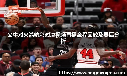 公牛对火箭精彩对决视频直播全程回放及赛后分析