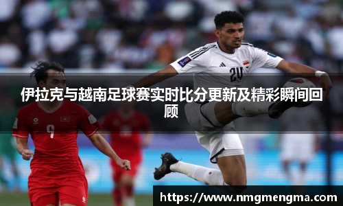伊拉克与越南足球赛实时比分更新及精彩瞬间回顾