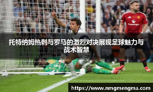 托特纳姆热刺与罗马的激烈对决展现足球魅力与战术智慧