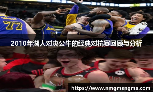 2010年湖人对决公牛的经典对抗赛回顾与分析