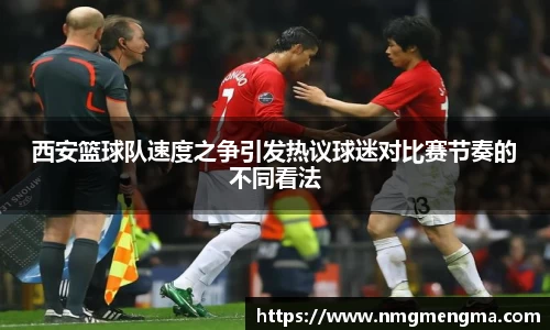 西安篮球队速度之争引发热议球迷对比赛节奏的不同看法