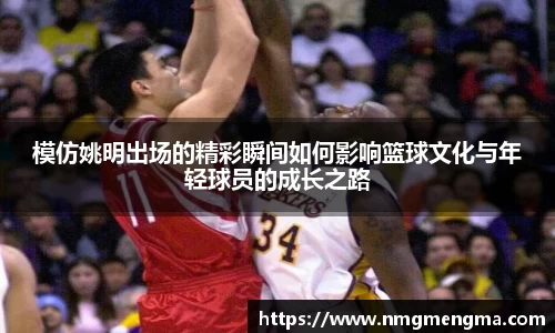 模仿姚明出场的精彩瞬间如何影响篮球文化与年轻球员的成长之路