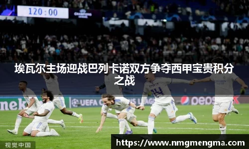 埃瓦尔主场迎战巴列卡诺双方争夺西甲宝贵积分之战