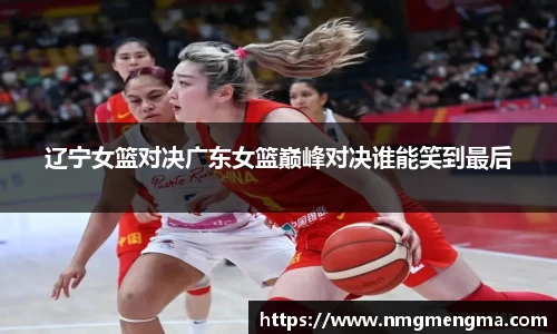 辽宁女篮对决广东女篮巅峰对决谁能笑到最后