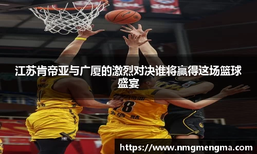 江苏肯帝亚与广厦的激烈对决谁将赢得这场篮球盛宴