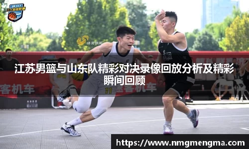江苏男篮与山东队精彩对决录像回放分析及精彩瞬间回顾