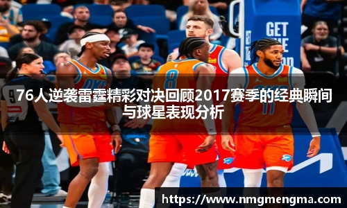 76人逆袭雷霆精彩对决回顾2017赛季的经典瞬间与球星表现分析