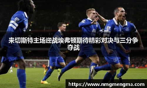 来切斯特主场迎战埃弗顿期待精彩对决与三分争夺战