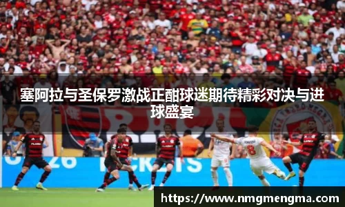 塞阿拉与圣保罗激战正酣球迷期待精彩对决与进球盛宴