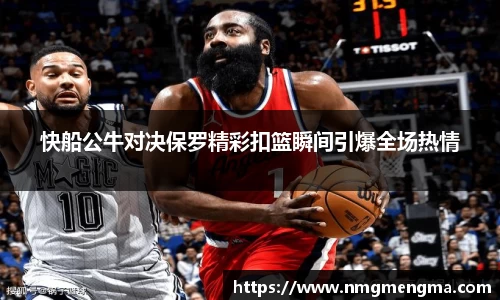 快船公牛对决保罗精彩扣篮瞬间引爆全场热情