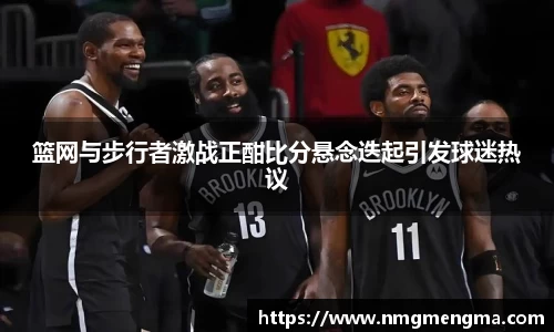 篮网与步行者激战正酣比分悬念迭起引发球迷热议